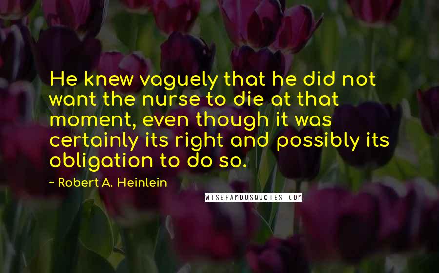 Robert A. Heinlein Quotes: He knew vaguely that he did not want the nurse to die at that moment, even though it was certainly its right and possibly its obligation to do so.