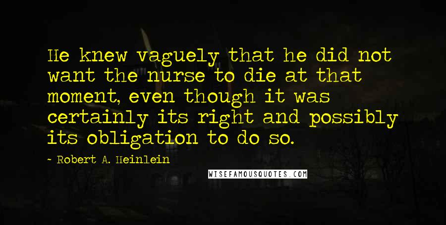 Robert A. Heinlein Quotes: He knew vaguely that he did not want the nurse to die at that moment, even though it was certainly its right and possibly its obligation to do so.