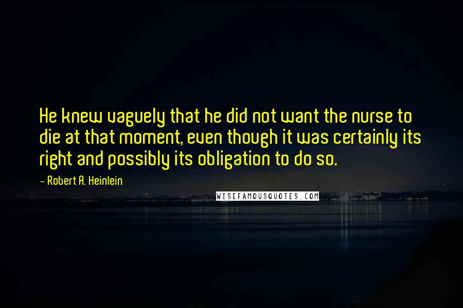 Robert A. Heinlein Quotes: He knew vaguely that he did not want the nurse to die at that moment, even though it was certainly its right and possibly its obligation to do so.