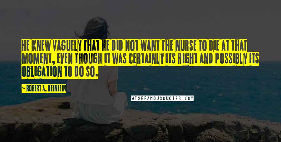 Robert A. Heinlein Quotes: He knew vaguely that he did not want the nurse to die at that moment, even though it was certainly its right and possibly its obligation to do so.