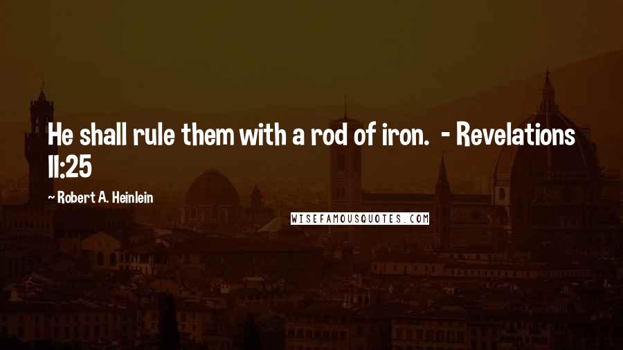 Robert A. Heinlein Quotes: He shall rule them with a rod of iron.  - Revelations II:25