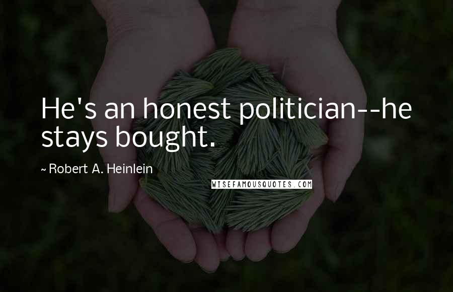 Robert A. Heinlein Quotes: He's an honest politician--he stays bought.
