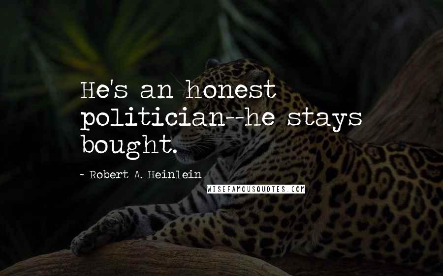 Robert A. Heinlein Quotes: He's an honest politician--he stays bought.