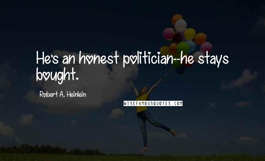 Robert A. Heinlein Quotes: He's an honest politician--he stays bought.
