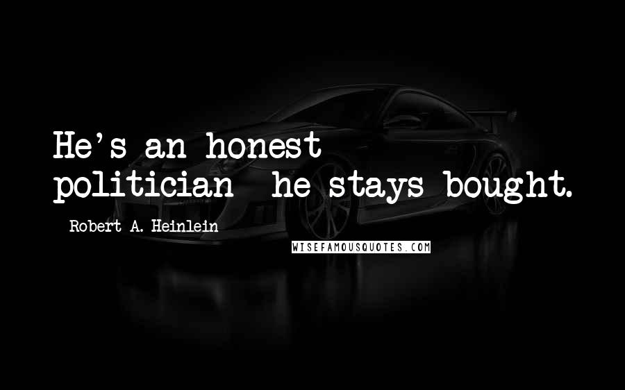 Robert A. Heinlein Quotes: He's an honest politician--he stays bought.