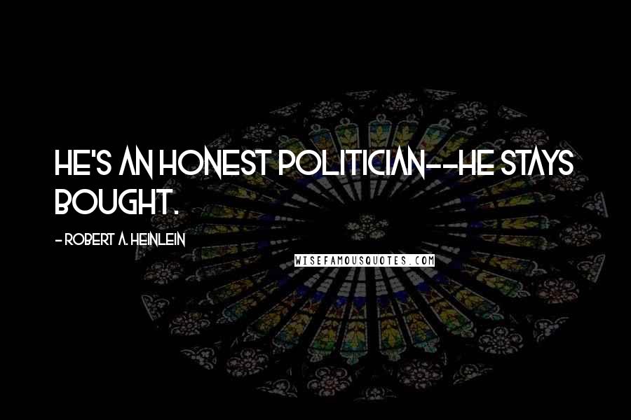 Robert A. Heinlein Quotes: He's an honest politician--he stays bought.