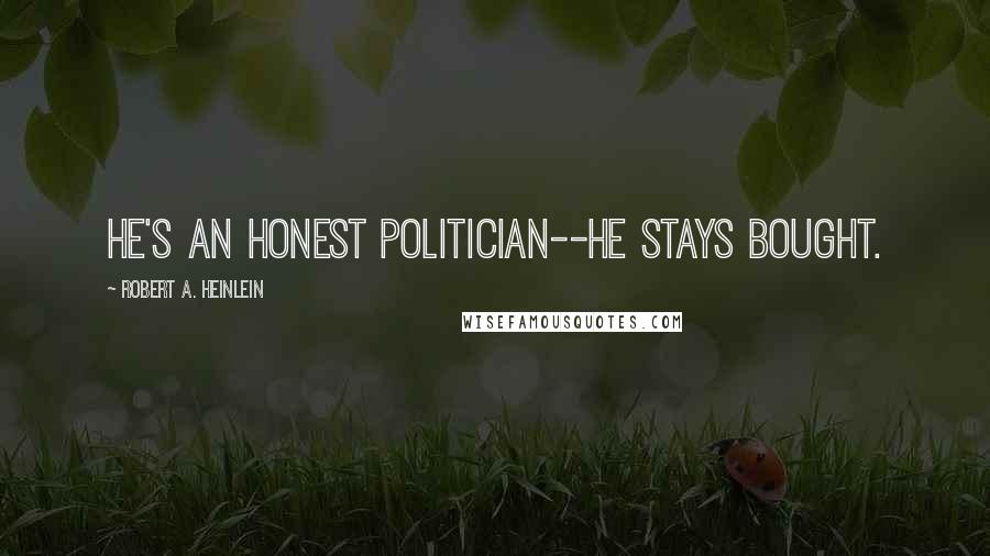 Robert A. Heinlein Quotes: He's an honest politician--he stays bought.