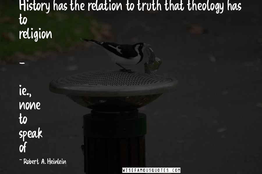 Robert A. Heinlein Quotes: History has the relation to truth that theology has to religion  -  ie., none to speak of