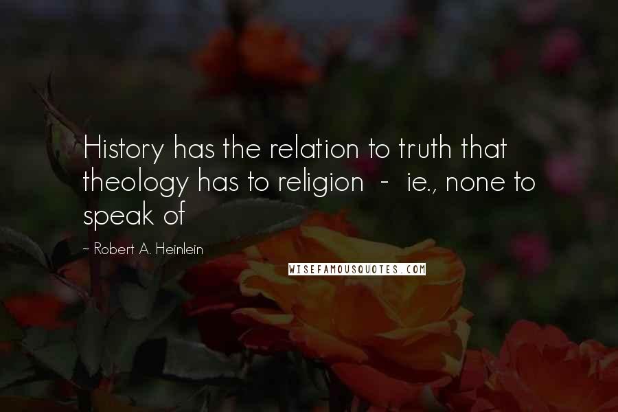 Robert A. Heinlein Quotes: History has the relation to truth that theology has to religion  -  ie., none to speak of