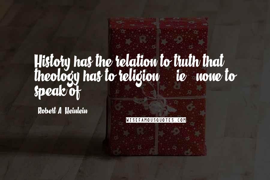 Robert A. Heinlein Quotes: History has the relation to truth that theology has to religion - ie., none to speak of