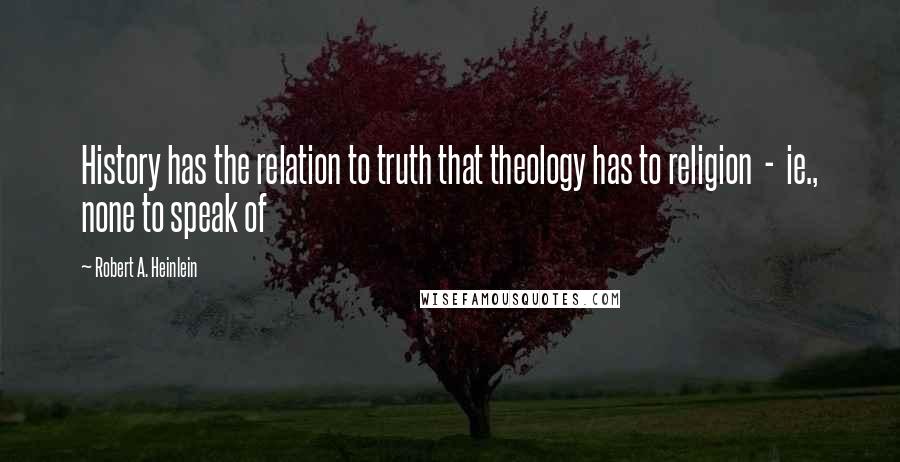 Robert A. Heinlein Quotes: History has the relation to truth that theology has to religion  -  ie., none to speak of