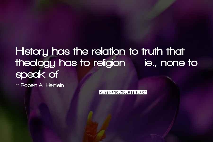 Robert A. Heinlein Quotes: History has the relation to truth that theology has to religion  -  ie., none to speak of