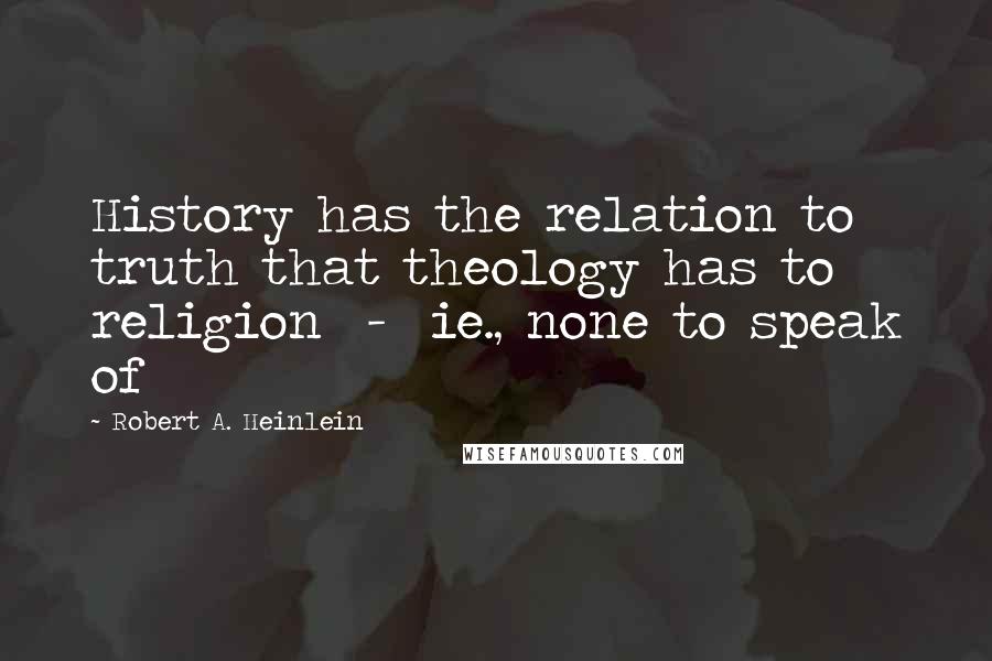 Robert A. Heinlein Quotes: History has the relation to truth that theology has to religion  -  ie., none to speak of