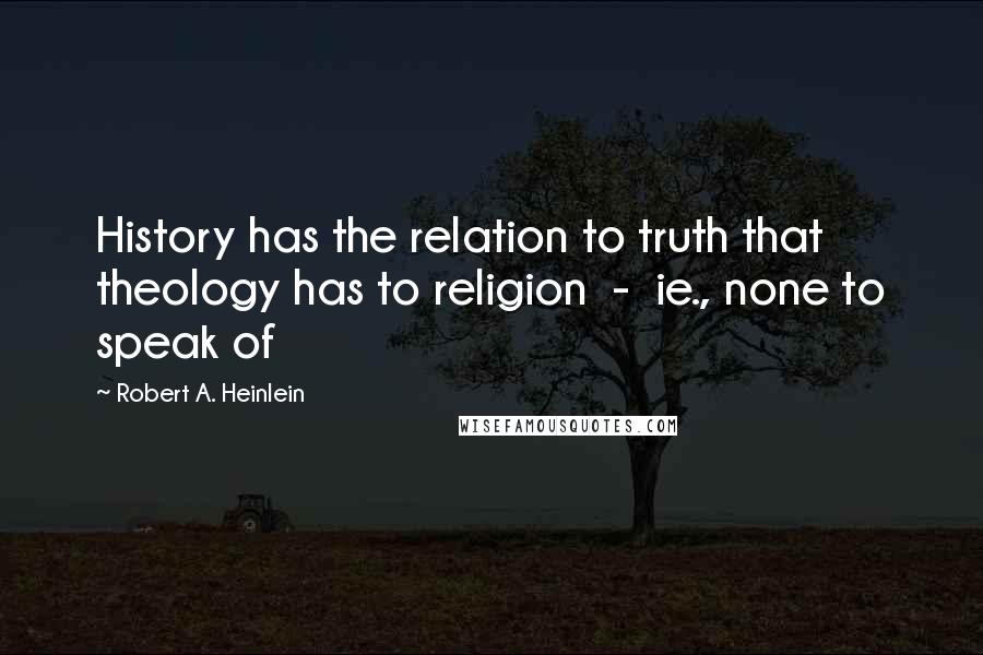 Robert A. Heinlein Quotes: History has the relation to truth that theology has to religion  -  ie., none to speak of