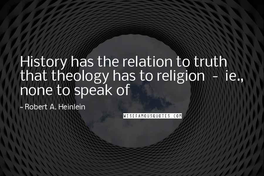 Robert A. Heinlein Quotes: History has the relation to truth that theology has to religion - ie., none to speak of