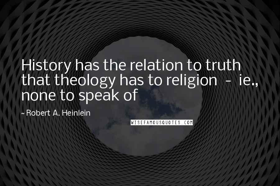 Robert A. Heinlein Quotes: History has the relation to truth that theology has to religion  -  ie., none to speak of