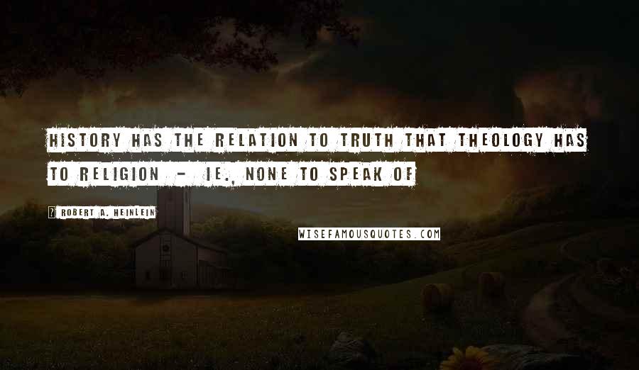Robert A. Heinlein Quotes: History has the relation to truth that theology has to religion - ie., none to speak of