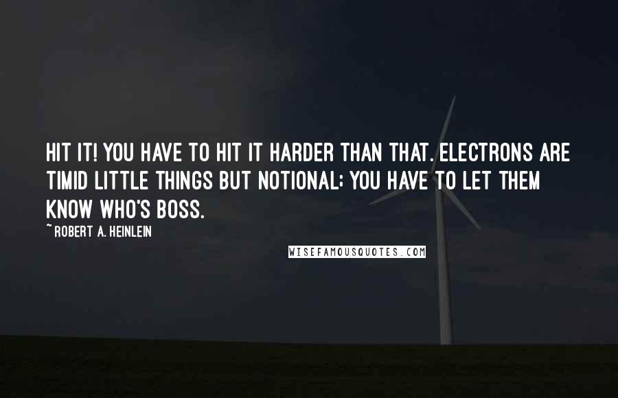 Robert A. Heinlein Quotes: Hit it! You have to hit it harder than that. Electrons are timid little things but notional; you have to let them know who's boss.