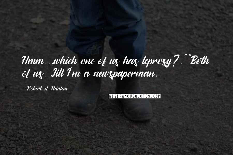 Robert A. Heinlein Quotes: Hmm...which one of us has leprosy?.""Both of us. Jill I'm a newspaperman.