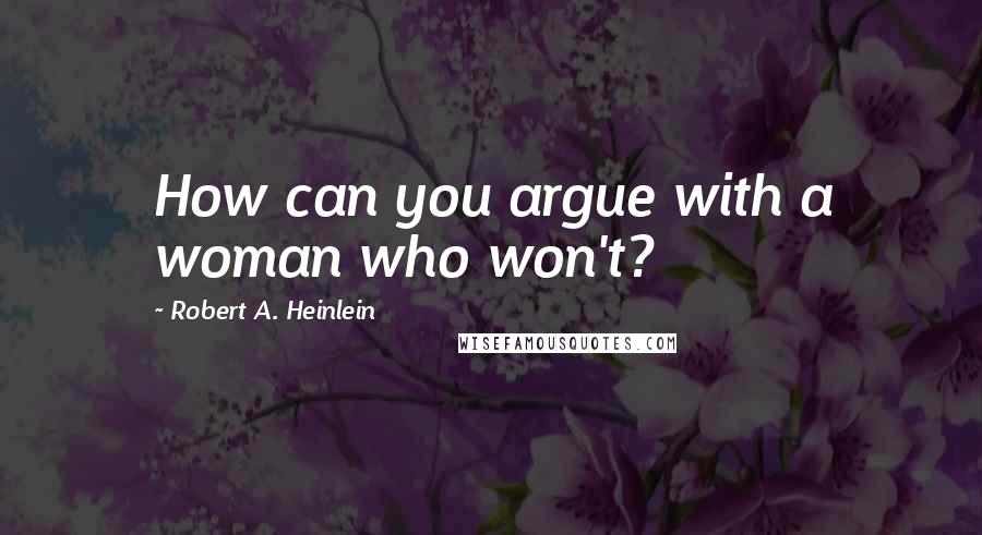 Robert A. Heinlein Quotes: How can you argue with a woman who won't?