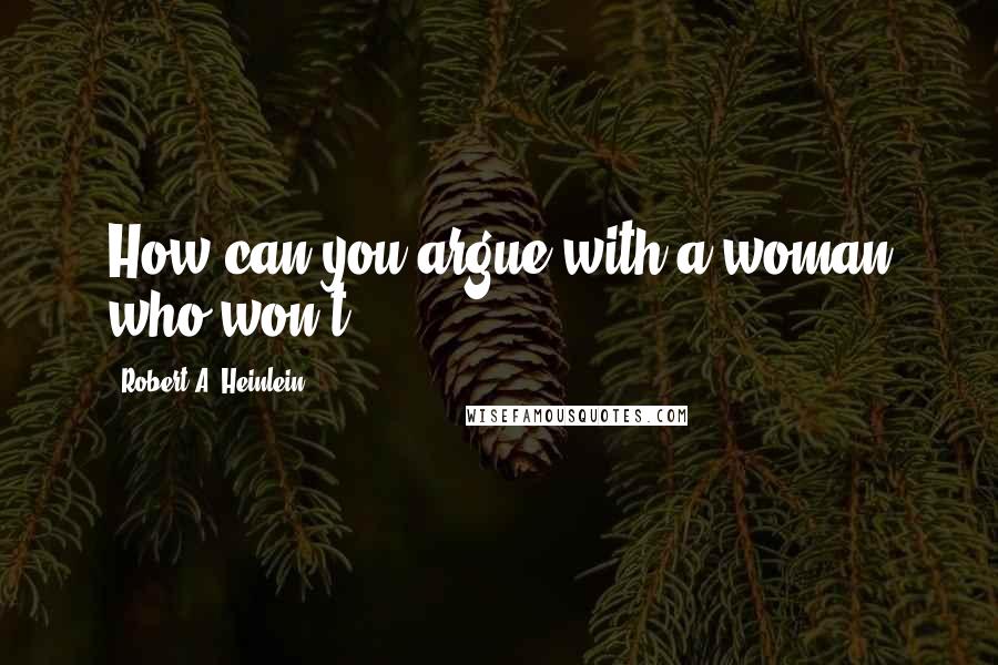 Robert A. Heinlein Quotes: How can you argue with a woman who won't?