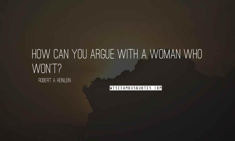 Robert A. Heinlein Quotes: How can you argue with a woman who won't?