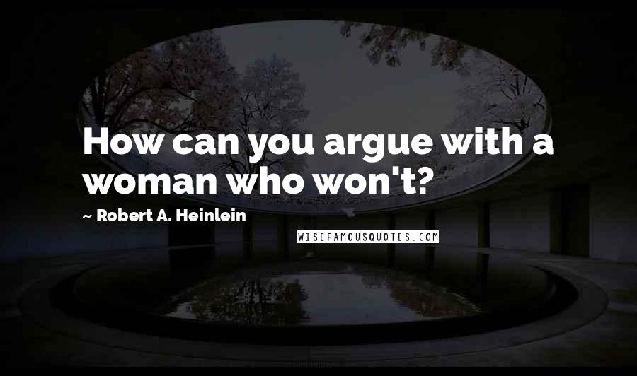 Robert A. Heinlein Quotes: How can you argue with a woman who won't?
