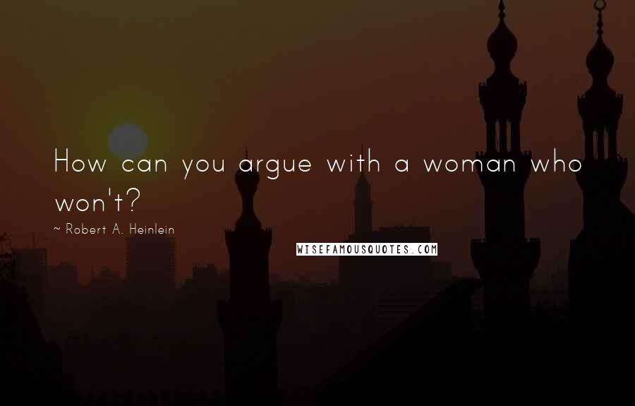 Robert A. Heinlein Quotes: How can you argue with a woman who won't?