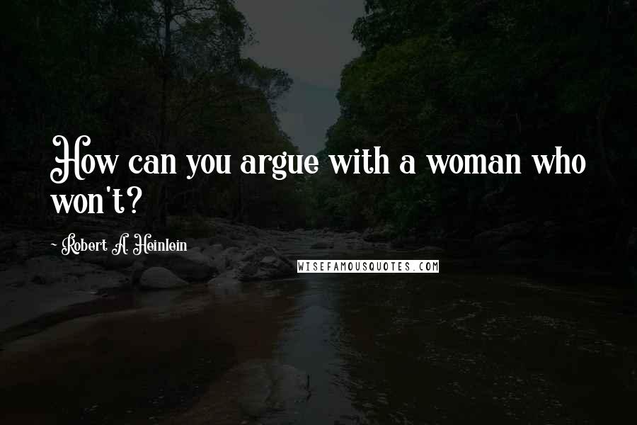 Robert A. Heinlein Quotes: How can you argue with a woman who won't?