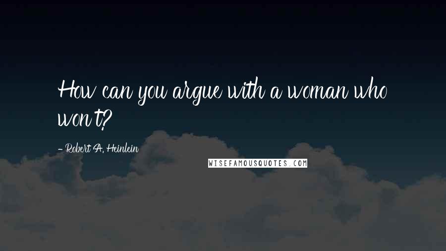 Robert A. Heinlein Quotes: How can you argue with a woman who won't?