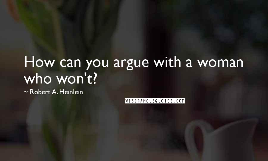 Robert A. Heinlein Quotes: How can you argue with a woman who won't?