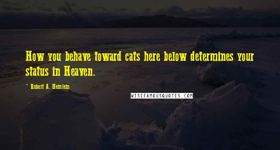 Robert A. Heinlein Quotes: How you behave toward cats here below determines your status in Heaven.