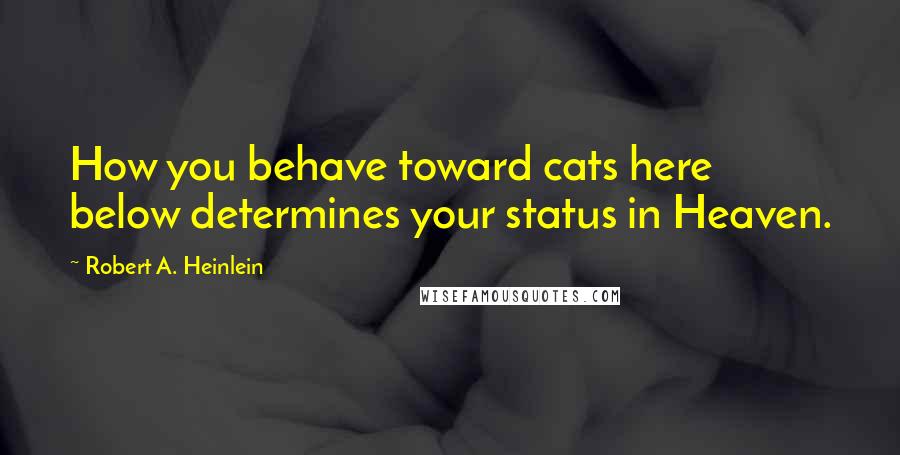 Robert A. Heinlein Quotes: How you behave toward cats here below determines your status in Heaven.