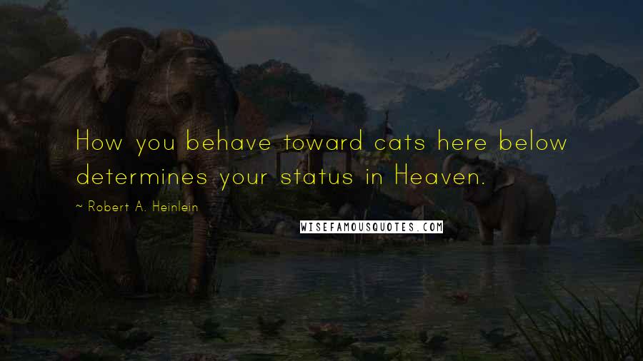 Robert A. Heinlein Quotes: How you behave toward cats here below determines your status in Heaven.