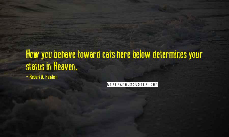 Robert A. Heinlein Quotes: How you behave toward cats here below determines your status in Heaven.