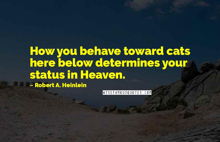 Robert A. Heinlein Quotes: How you behave toward cats here below determines your status in Heaven.