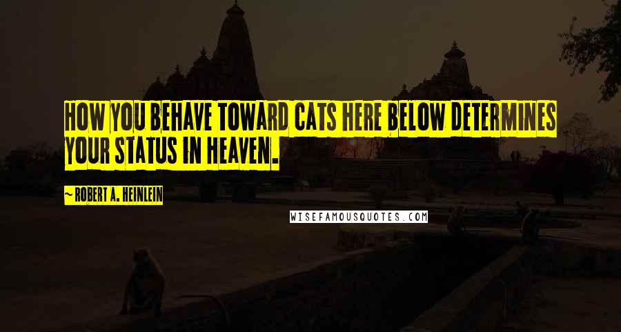 Robert A. Heinlein Quotes: How you behave toward cats here below determines your status in Heaven.