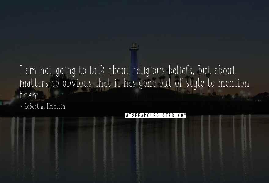 Robert A. Heinlein Quotes: I am not going to talk about religious beliefs, but about matters so obvious that it has gone out of style to mention them.