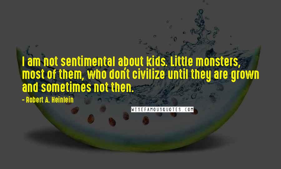 Robert A. Heinlein Quotes: I am not sentimental about kids. Little monsters, most of them, who don't civilize until they are grown and sometimes not then.