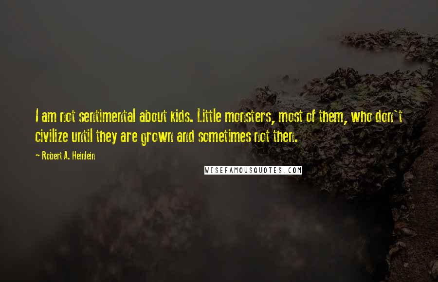 Robert A. Heinlein Quotes: I am not sentimental about kids. Little monsters, most of them, who don't civilize until they are grown and sometimes not then.