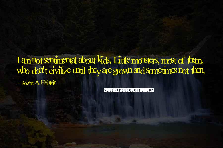 Robert A. Heinlein Quotes: I am not sentimental about kids. Little monsters, most of them, who don't civilize until they are grown and sometimes not then.