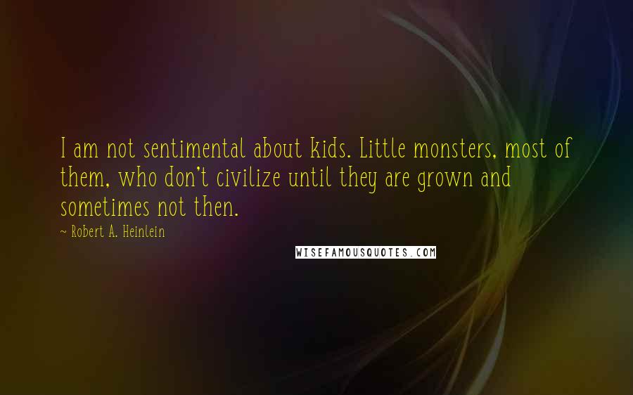 Robert A. Heinlein Quotes: I am not sentimental about kids. Little monsters, most of them, who don't civilize until they are grown and sometimes not then.