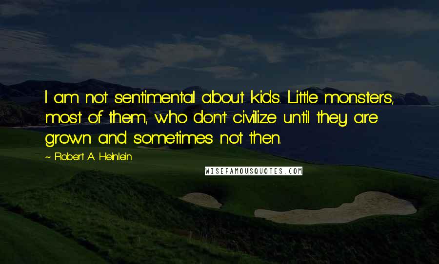 Robert A. Heinlein Quotes: I am not sentimental about kids. Little monsters, most of them, who don't civilize until they are grown and sometimes not then.