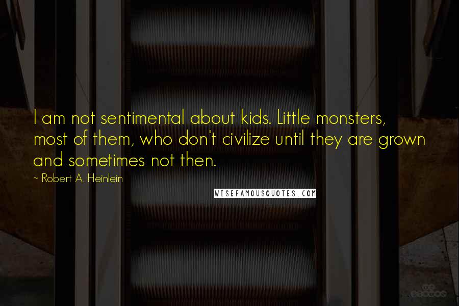 Robert A. Heinlein Quotes: I am not sentimental about kids. Little monsters, most of them, who don't civilize until they are grown and sometimes not then.