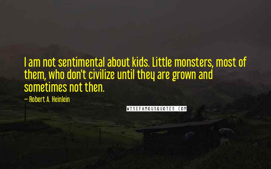 Robert A. Heinlein Quotes: I am not sentimental about kids. Little monsters, most of them, who don't civilize until they are grown and sometimes not then.
