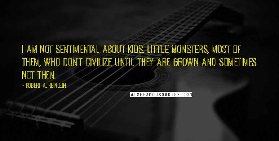 Robert A. Heinlein Quotes: I am not sentimental about kids. Little monsters, most of them, who don't civilize until they are grown and sometimes not then.