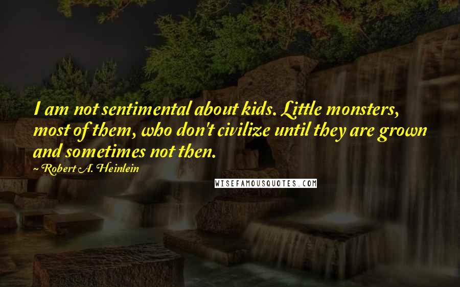 Robert A. Heinlein Quotes: I am not sentimental about kids. Little monsters, most of them, who don't civilize until they are grown and sometimes not then.