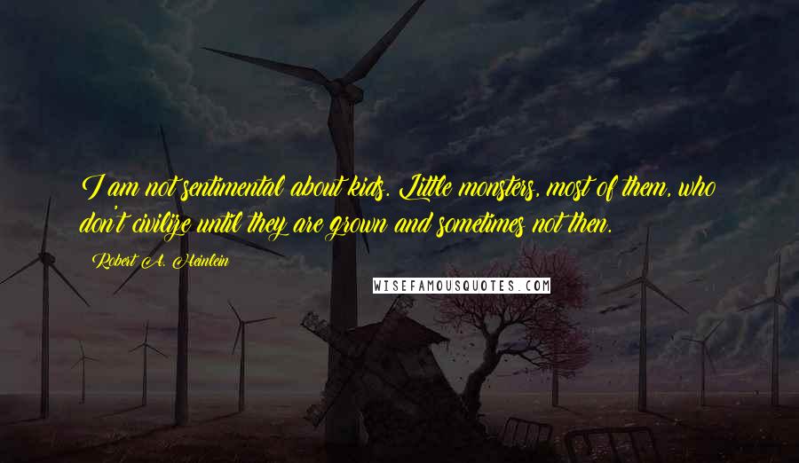 Robert A. Heinlein Quotes: I am not sentimental about kids. Little monsters, most of them, who don't civilize until they are grown and sometimes not then.