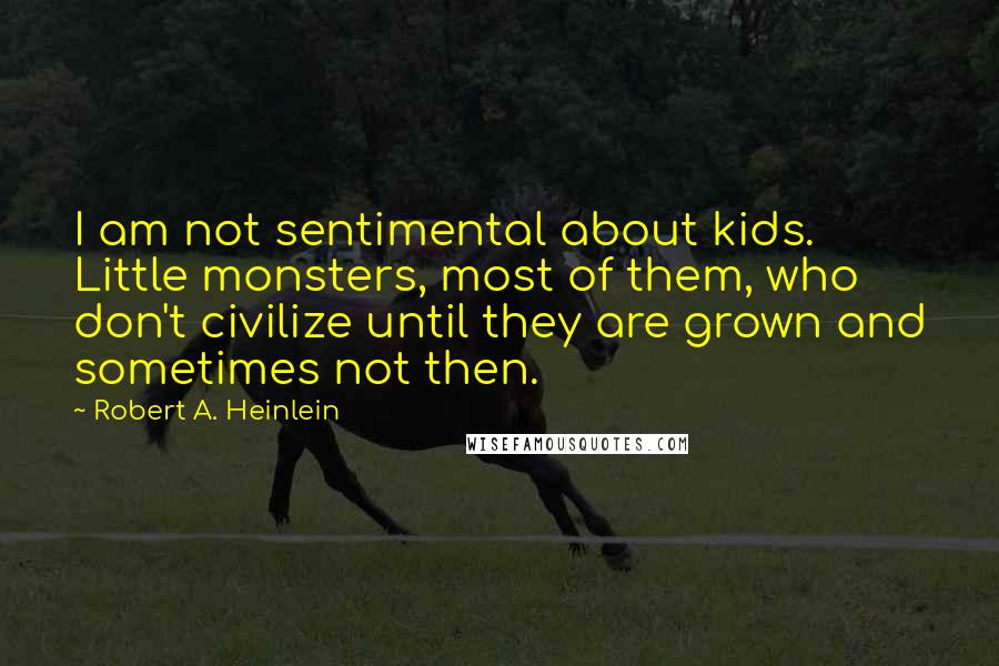 Robert A. Heinlein Quotes: I am not sentimental about kids. Little monsters, most of them, who don't civilize until they are grown and sometimes not then.