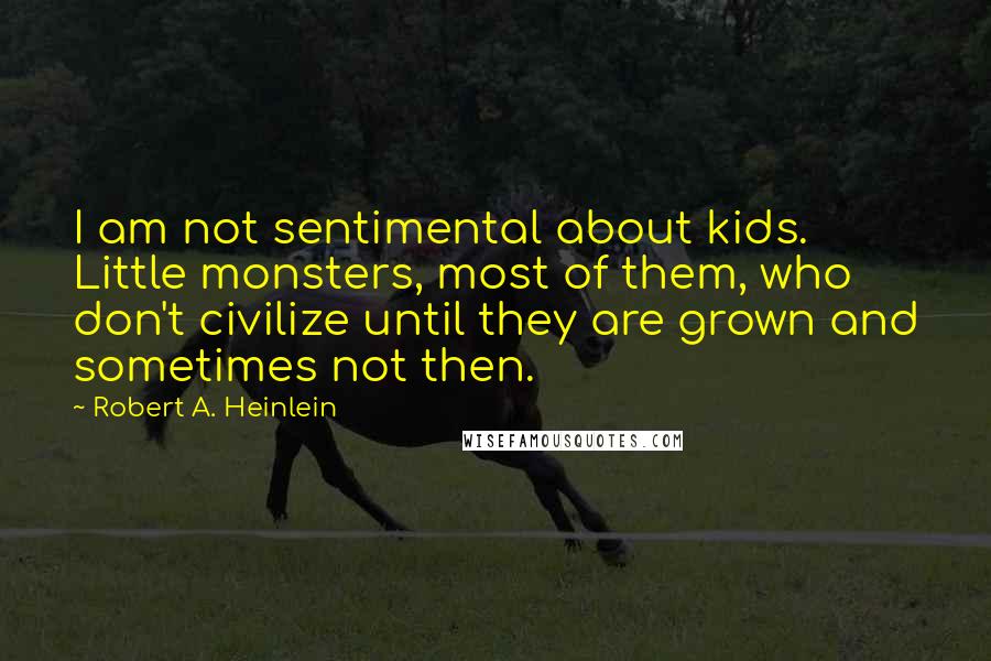 Robert A. Heinlein Quotes: I am not sentimental about kids. Little monsters, most of them, who don't civilize until they are grown and sometimes not then.